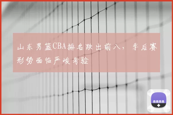 山东男篮CBA排名跌出前八，季后赛形势面临严峻考验