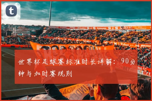 世界杯足球赛标准时长详解：90分钟与加时赛规则