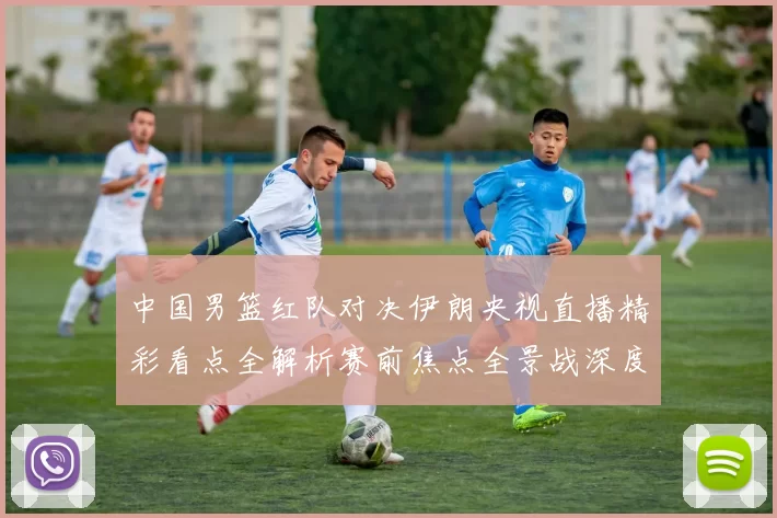 中国男篮红队对决伊朗央视直播精彩看点全解析赛前焦点全景战深度