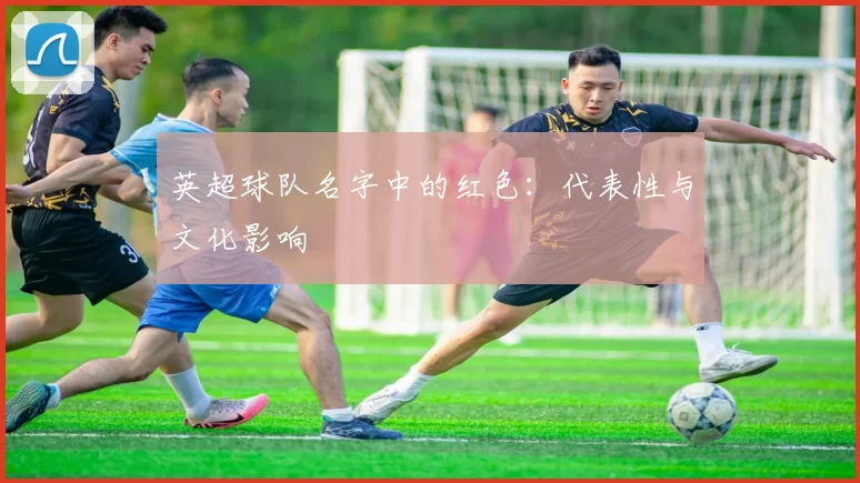 英超球队名字中的红色：代表性与文化影响