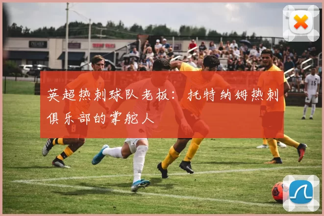 英超热刺球队老板:托特纳姆热刺俱乐部的掌舵人