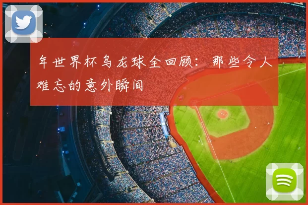 年世界杯乌龙球全回顾:那些令人难忘的意外瞬间