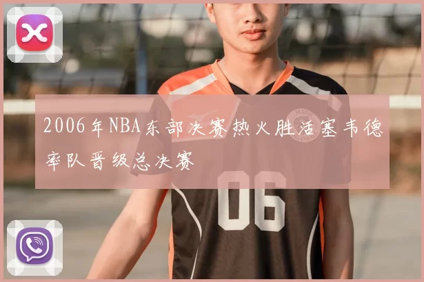 2006年NBA东部决赛热火胜活塞韦德率队晋级总决赛