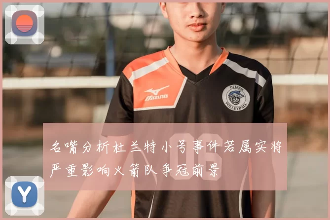 名嘴分析杜兰特小号事件若属实将严重影响火箭队争冠前景