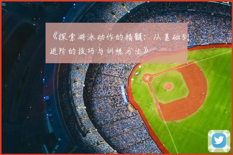 《探索游泳动作的精髓:从基础到进阶的技巧与训练方法》