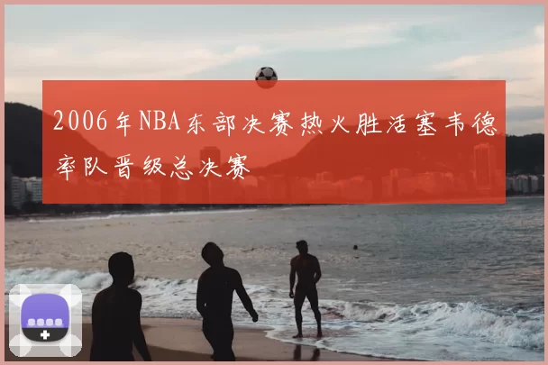 2006年NBA东部决赛热火胜活塞韦德率队晋级总决赛