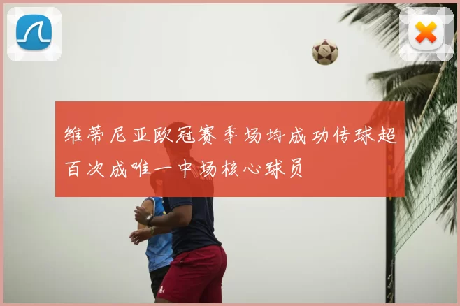 维蒂尼亚欧冠赛季场均成功传球超百次成唯一中场核心球员