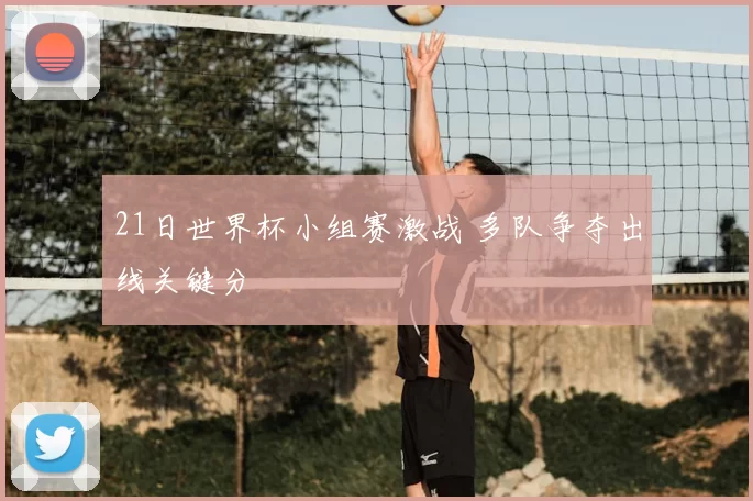 21日世界杯小组赛激战 多队争夺出线关键分