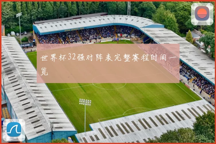 世界杯32强对阵表完整赛程时间一览