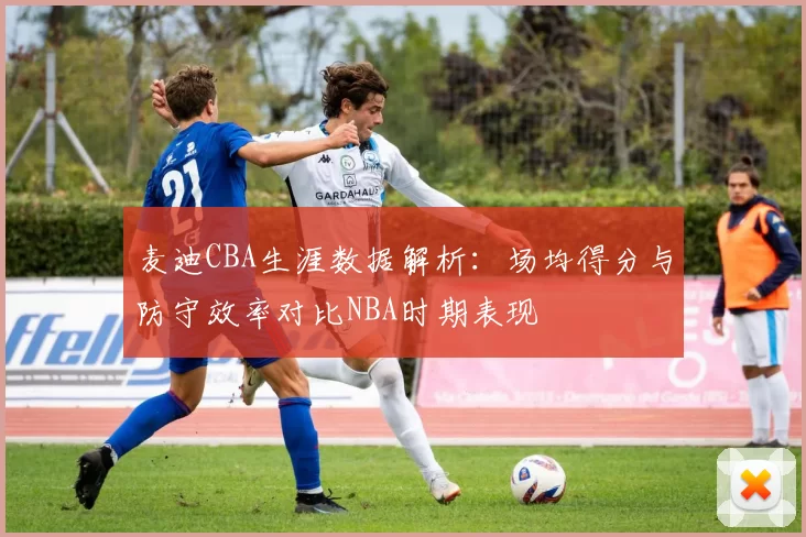 麦迪CBA生涯数据解析:场均得分与防守效率对比NBA时期表现