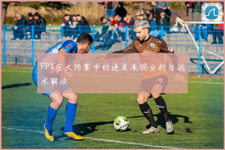 FPX在大师赛中的速度表现分析与战术解读