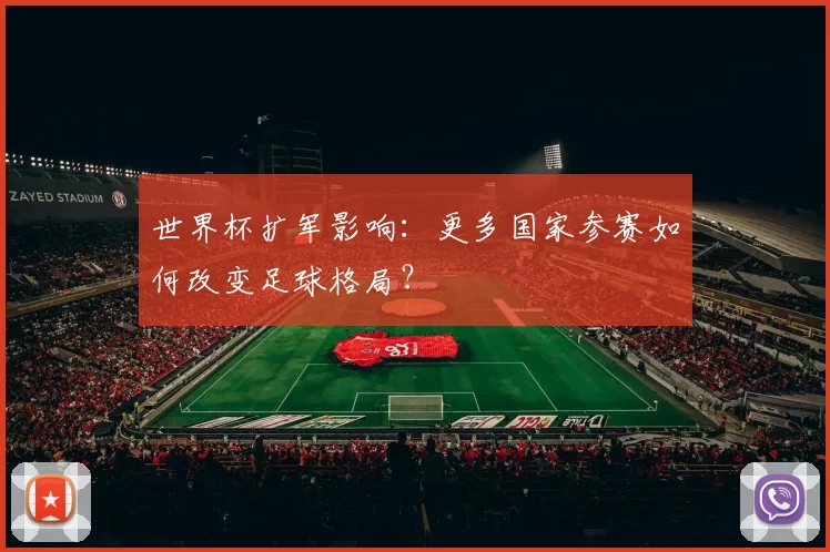 世界杯扩军影响:更多国家参赛如何改变足球格局?