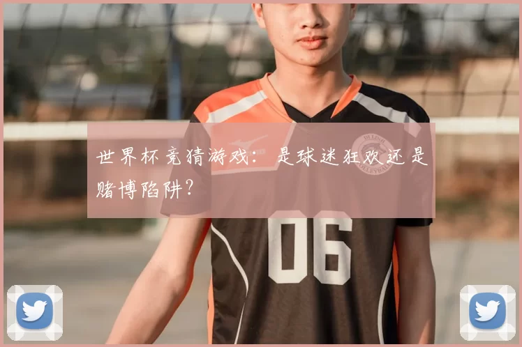 世界杯竞猜游戏：是球迷狂欢还是赌博陷阱？