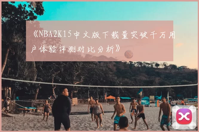 《NBA2K15中文版下载量突破千万用户体验评测对比分析》