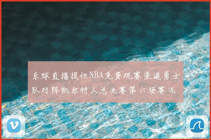 乐球直播提供NBA免费观赛渠道勇士队对阵凯尔特人总决赛第六场赛况分析