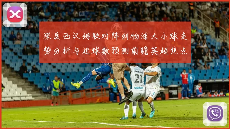 深度西汉姆联对阵利物浦大小球走势分析与进球数预测前瞻英超焦点战