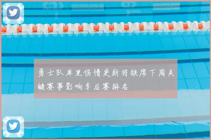 勇士队库里伤情更新将缺席下周关键赛事影响季后赛排名