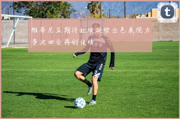 维蒂尼亚期待杜埃延续出色表现力争次回合再创佳绩
