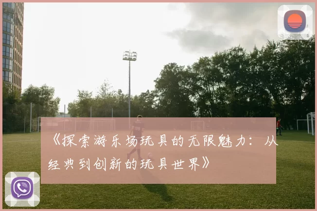 《探索游乐场玩具的无限魅力:从经典到创新的玩具世界》