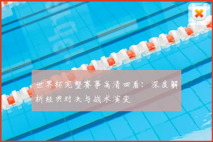 世界杯完整赛事高清回看：深度解析经典对决与战术演变