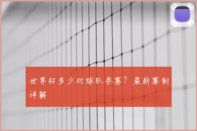 世界杯多少对球队参赛?最新赛制详解