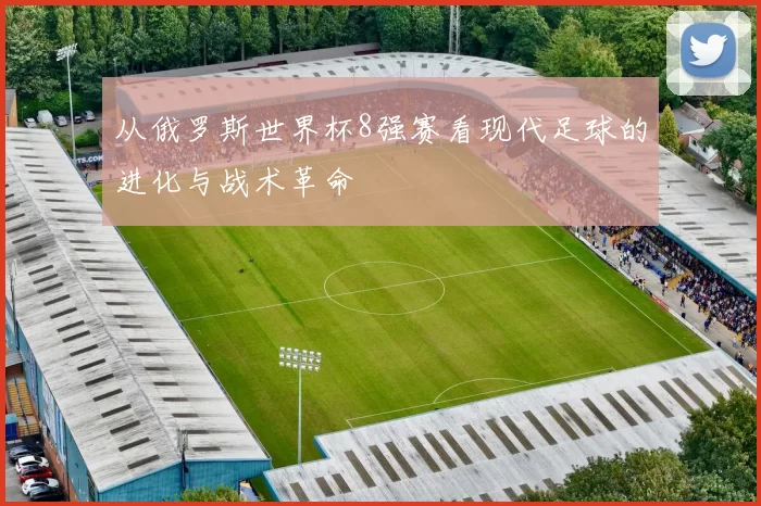 从俄罗斯世界杯8强赛看现代足球的进化与战术革命
