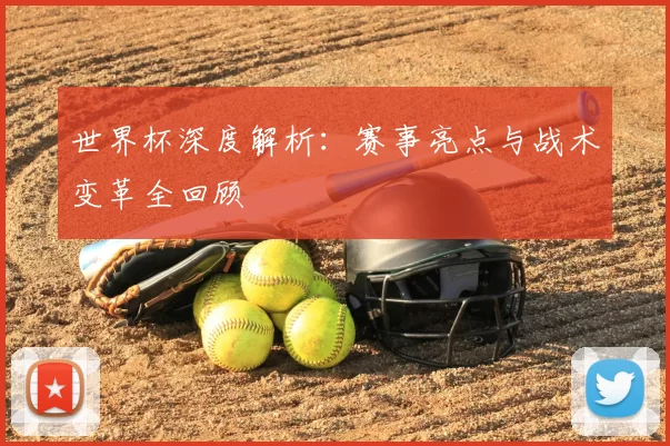 世界杯深度解析:赛事亮点与战术变革全回顾