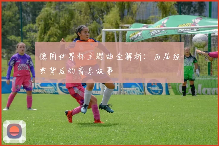 德国世界杯主题曲全解析:历届经典背后的音乐故事