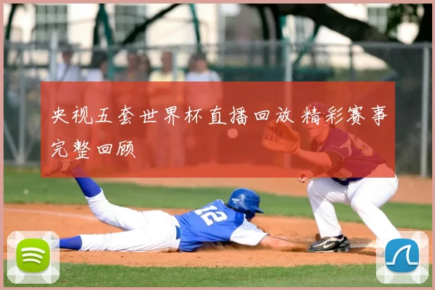 央视五套世界杯直播回放 精彩赛事完整回顾