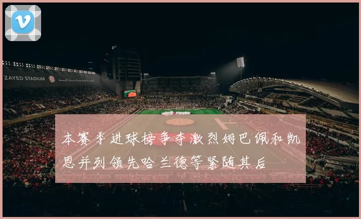 本赛季进球榜争夺激烈姆巴佩和凯恩并列领先哈兰德等紧随其后
