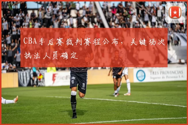 CBA季后赛裁判赛程公布，关键场次执法人员确定