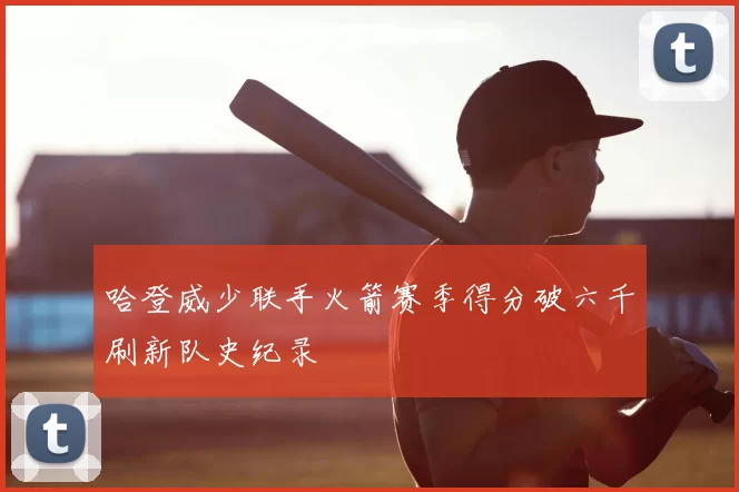 哈登威少联手火箭赛季得分破六千刷新队史纪录