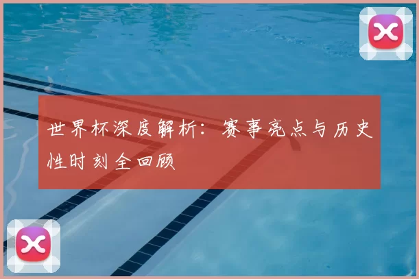 世界杯深度解析：赛事亮点与历史性时刻全回顾