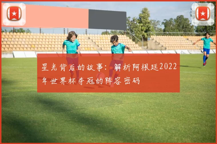 星光背后的故事:解析阿根廷2022年世界杯夺冠的阵容密码