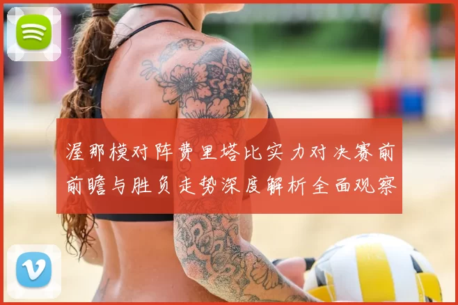 渥那模对阵费里塔比实力对决赛前前瞻与胜负走势深度解析全面观察