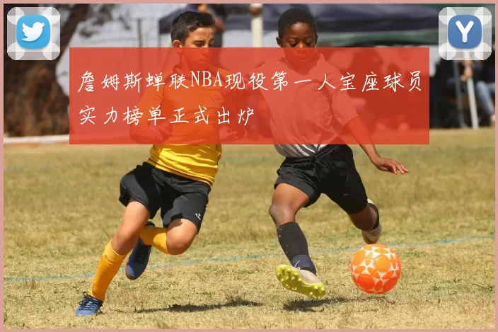 詹姆斯蝉联NBA现役第一人宝座球员实力榜单正式出炉