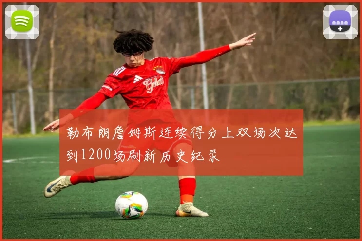 勒布朗詹姆斯连续得分上双场次达到1200场刷新历史纪录