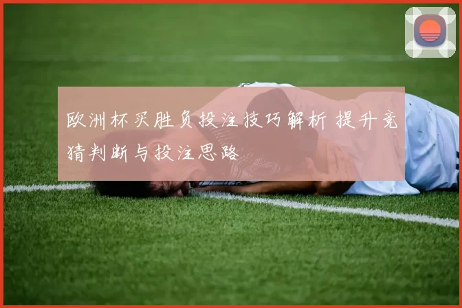 欧洲杯买胜负投注技巧解析 提升竞猜判断与投注思路