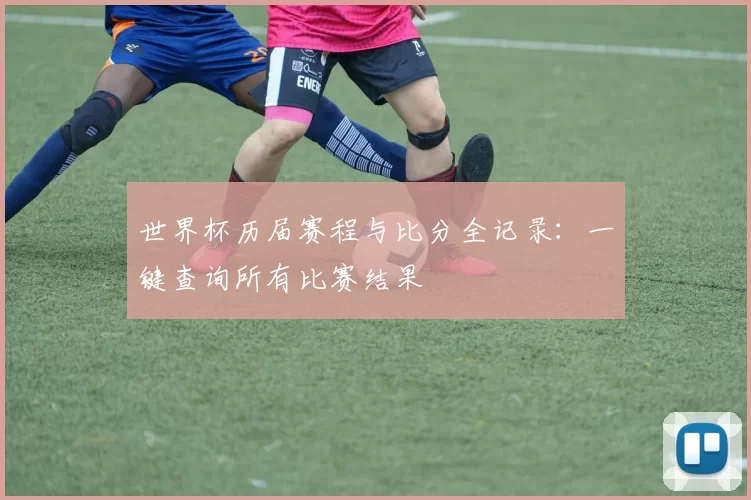世界杯历届赛程与比分全记录：一键查询所有比赛结果