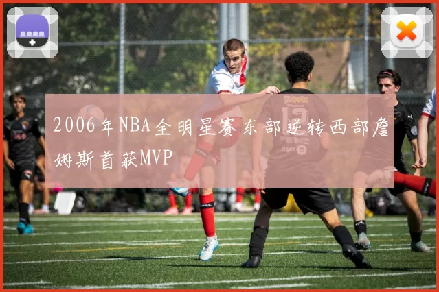 2006年NBA全明星赛东部逆转西部詹姆斯首获MVP