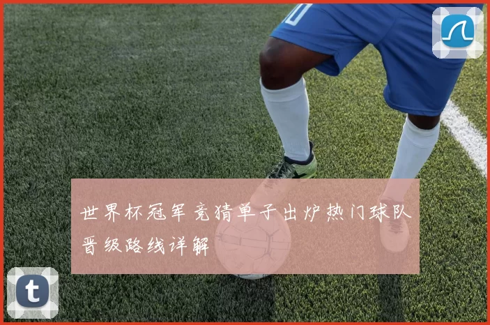 世界杯冠军竞猜单子出炉热门球队晋级路线详解