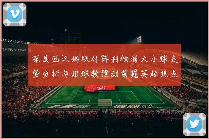 深度西汉姆联对阵利物浦大小球走势分析与进球数预测前瞻英超焦点战