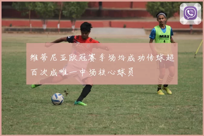 维蒂尼亚欧冠赛季场均成功传球超百次成唯一中场核心球员