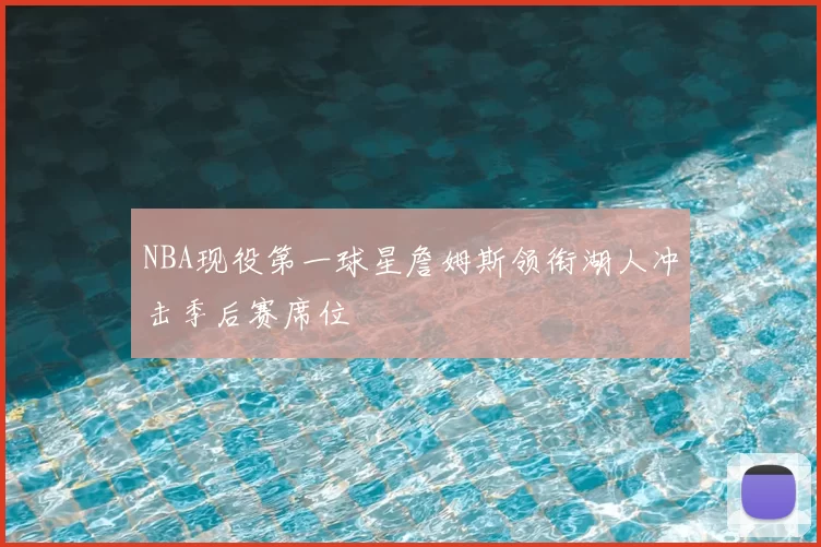 NBA现役第一球星詹姆斯领衔湖人冲击季后赛席位