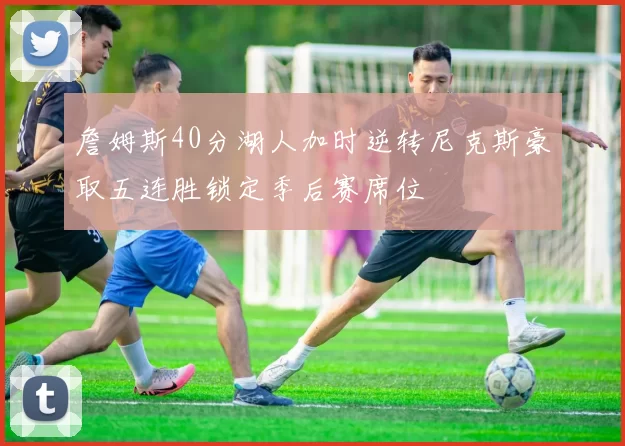 詹姆斯40分湖人加时逆转尼克斯豪取五连胜锁定季后赛席位