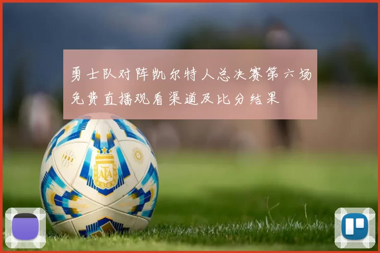 勇士队对阵凯尔特人总决赛第六场免费直播观看渠道及比分结果