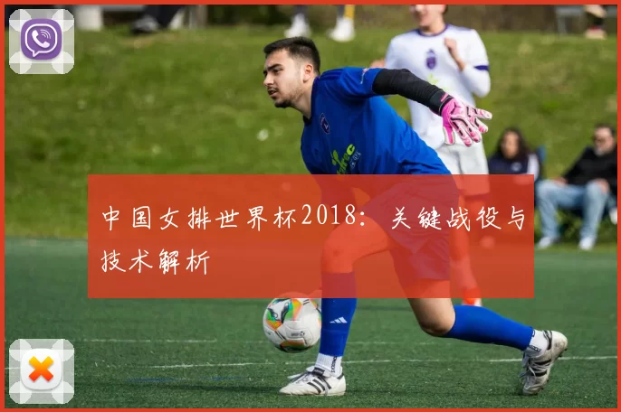 中国女排世界杯2018:关键战役与技术解析