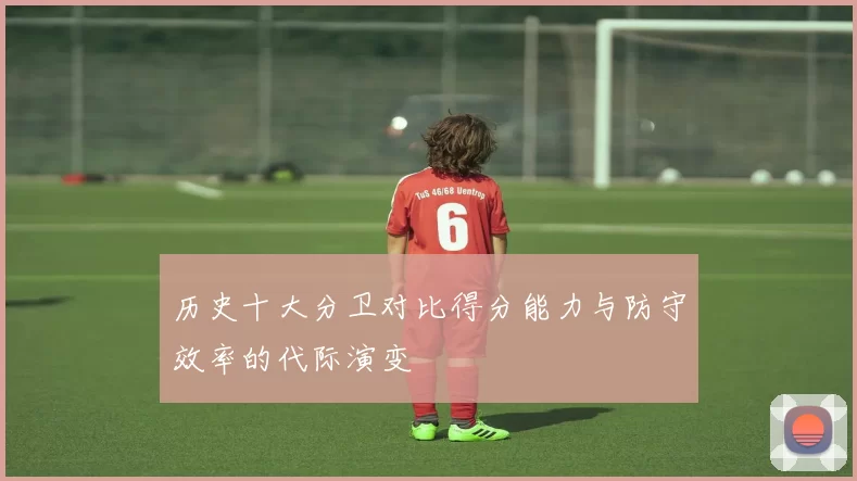 历史十大分卫对比得分能力与防守效率的代际演变