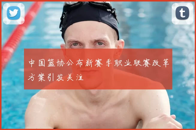 中国篮协公布新赛季职业联赛改革方案引发关注