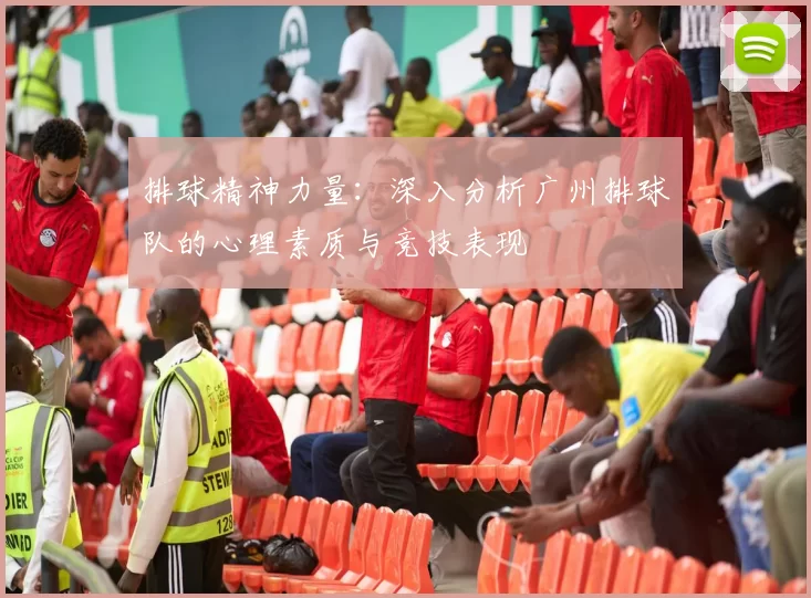 排球精神力量:深入分析广州排球队的心理素质与竞技表现